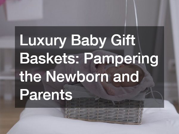 Luxury Baby Gift Baskets Pampering the Newborn and Parents