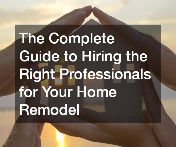 The Complete Guide to Hiring the Right Professionals for Your Home Remodel