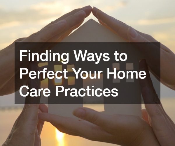 Finding Ways to Perfect Your Home Care Practices