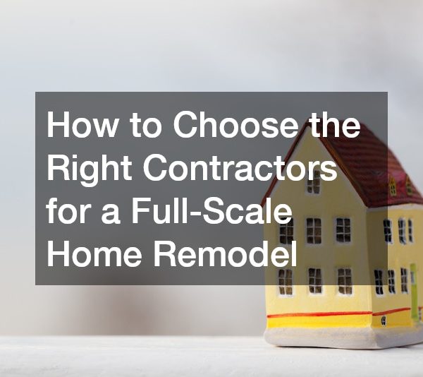 How to Choose the Right Contractors for a Full-Scale Home Remodel